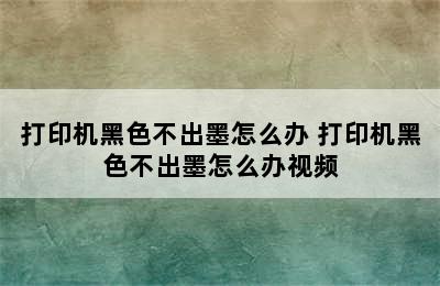 打印机黑色不出墨怎么办 打印机黑色不出墨怎么办视频